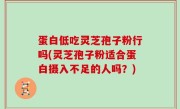 蛋白低吃灵芝孢子粉行吗(灵芝孢子粉适合蛋白摄入不足的人吗？)