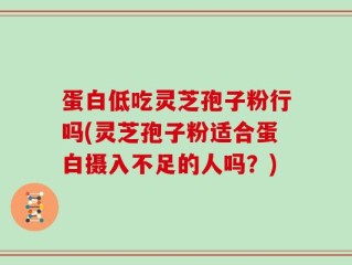 蛋白低吃灵芝孢子粉行吗(灵芝孢子粉适合蛋白摄入不足的人吗？)