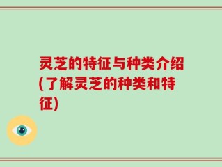 灵芝的特征与种类介绍(了解灵芝的种类和特征)