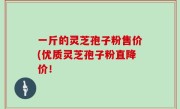 一斤的灵芝孢子粉售价(优质灵芝孢子粉直降价！