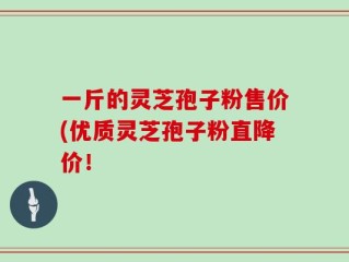 一斤的灵芝孢子粉售价(优质灵芝孢子粉直降价！