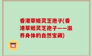 香港草姬灵芝孢子(香港草姬灵芝孢子——滋养身体的自然宝藏)
