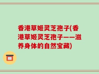 香港草姬灵芝孢子(香港草姬灵芝孢子——滋养身体的自然宝藏)