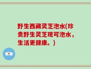 野生西藏灵芝泡水(珍贵野生灵芝现可泡水，生活更健康。)