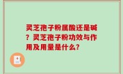 灵芝孢子粉属酸还是碱？灵芝孢子粉功效与作用及用量是什么？