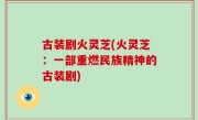 古装剧火灵芝(火灵芝：一部重燃民族精神的古装剧)