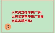 大庆灵芝孢子粉厂家(大庆灵芝孢子粉厂家推出高品质产品)