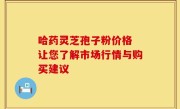 哈药灵芝孢子粉价格 让您了解市场行情与购买建议