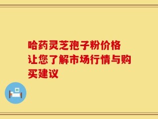 哈药灵芝孢子粉价格 让您了解市场行情与购买建议