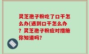 灵芝孢子粉吃了口干怎么办(遇到口干怎么办？灵芝孢子粉应对措施你知道吗？