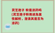 灵芝孢子 粉是凉药吗(灵芝孢子粉用途及属性解析，澄清其是否为凉药)