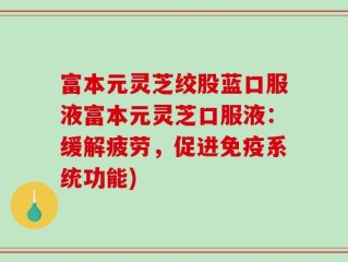 富本元灵芝绞股蓝口服液富本元灵芝口服液：缓解疲劳，促进免疫系统功能)