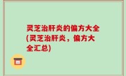 灵芝治肝炎的偏方大全(灵芝治肝炎，偏方大全汇总)