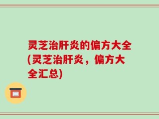 灵芝治肝炎的偏方大全(灵芝治肝炎，偏方大全汇总)