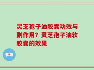 灵芝孢子油胶囊功效与副作用？灵芝孢子油软胶囊的效果