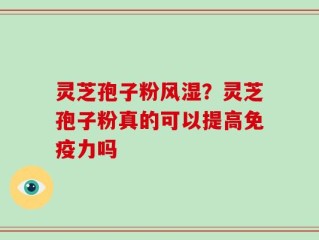 灵芝孢子粉风湿？灵芝孢子粉真的可以提高免疫力吗