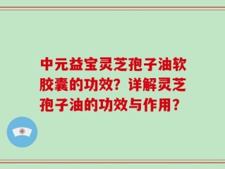 中元益宝灵芝孢子油软胶囊的功效？详解灵芝孢子油的功效与作用？