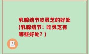 乳腺结节吃灵芝的好处(乳腺结节：吃灵芝有哪些好处？)