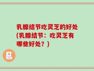乳腺结节吃灵芝的好处(乳腺结节：吃灵芝有哪些好处？)