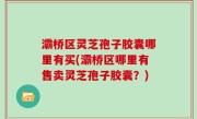 灞桥区灵芝孢子胶囊哪里有买(灞桥区哪里有售卖灵芝孢子胶囊？)