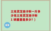 三克灵芝孢子粉一斤多少克三克灵芝孢子粉 1 磅重量是多少？)