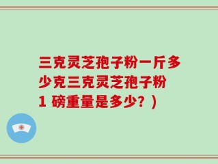 三克灵芝孢子粉一斤多少克三克灵芝孢子粉 1 磅重量是多少？)