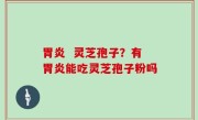 胃炎  灵芝孢子？有胃炎能吃灵芝孢子粉吗