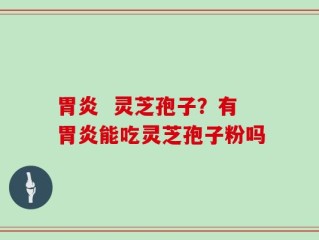 胃炎  灵芝孢子？有胃炎能吃灵芝孢子粉吗