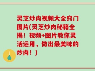 灵芝炒肉视频大全窍门图片(灵芝炒肉秘籍全揭！视频+图片教你灵活运用，做出最美味的炒肉！)