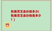 乾隆灵芝盘价格多少(乾隆灵芝盘价格是多少？)