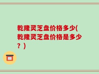 乾隆灵芝盘价格多少(乾隆灵芝盘价格是多少？)