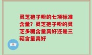 灵芝孢子粉的七项标准含量？灵芝孢子粉的灵芝多糖含量高好还是三萜含量高好