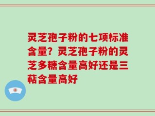 灵芝孢子粉的七项标准含量？灵芝孢子粉的灵芝多糖含量高好还是三萜含量高好