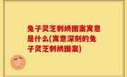 兔子灵芝刺绣图案寓意是什么(寓意深刻的兔子灵芝刺绣图案)