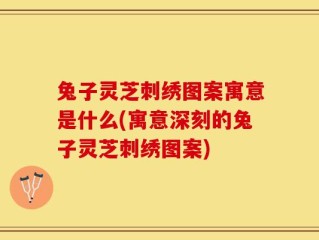 兔子灵芝刺绣图案寓意是什么(寓意深刻的兔子灵芝刺绣图案)
