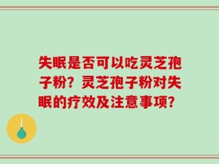 失眠是否可以吃灵芝孢子粉？灵芝孢子粉对失眠的疗效及注意事项？