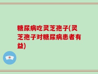 糖尿病吃灵芝孢子(灵芝孢子对糖尿病患者有益)