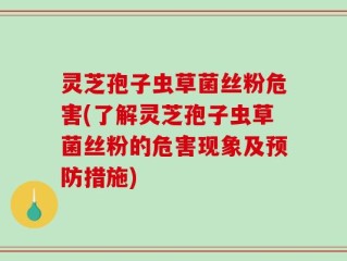 灵芝孢子虫草菌丝粉危害(了解灵芝孢子虫草菌丝粉的危害现象及预防措施)