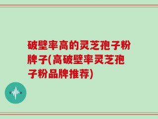 破壁率高的灵芝孢子粉牌子(高破壁率灵芝孢子粉品牌推荐)