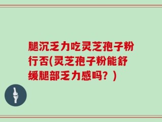 腿沉乏力吃灵芝孢子粉行否(灵芝孢子粉能舒缓腿部乏力感吗？)