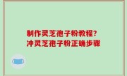 制作灵芝孢子粉教程？冲灵芝孢子粉正确步骤