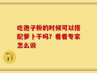 吃孢子粉的时候可以搭配萝卜干吗？看看专家怎么说