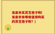龙泉市买灵芝孢子粉(龙泉市有哪些值得购买的灵芝孢子粉？)
