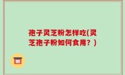 孢子灵芝粉怎样吃(灵芝孢子粉如何食用？)