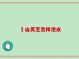 矷山灵芝怎样泡水