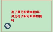 孢子灵芝粉降血糖吗？灵芝孢子粉可以降血糖吗