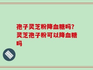 孢子灵芝粉降血糖吗？灵芝孢子粉可以降血糖吗