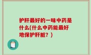 护肝最好的一味中药是什么(什么中药能最好地保护肝脏？)