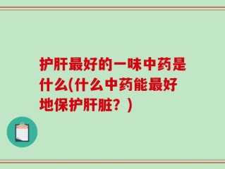 护肝最好的一味中药是什么(什么中药能最好地保护肝脏？)