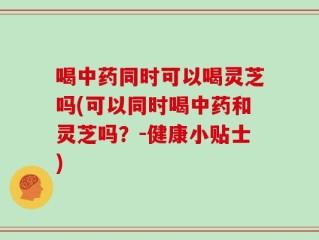 喝中药同时可以喝灵芝吗(可以同时喝中药和灵芝吗？-健康小贴士)